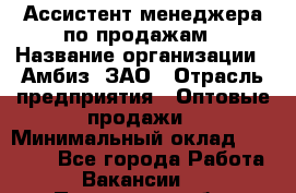 Ассистент менеджера по продажам › Название организации ­ Амбиз, ЗАО › Отрасль предприятия ­ Оптовые продажи › Минимальный оклад ­ 40 000 - Все города Работа » Вакансии   . Пензенская обл.,Мокшанский р-н